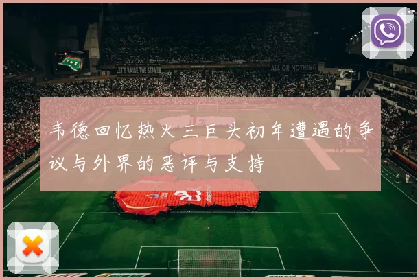 韦德回忆热火三巨头初年遭遇的争议与外界的恶评与支持
