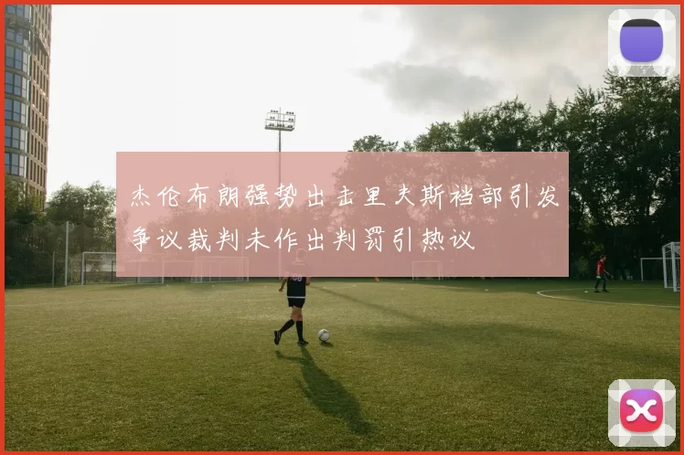 杰伦布朗强势出击里夫斯裆部引发争议裁判未作出判罚引热议