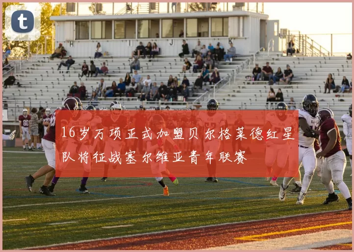 16岁万项正式加盟贝尔格莱德红星队将征战塞尔维亚青年联赛