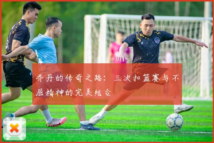 乔丹的传奇之路：三次扣篮赛与不屈精神的完美结合