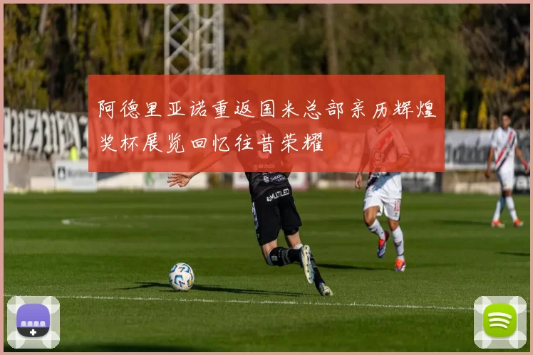 阿德里亚诺重返国米总部亲历辉煌奖杯展览回忆往昔荣耀
