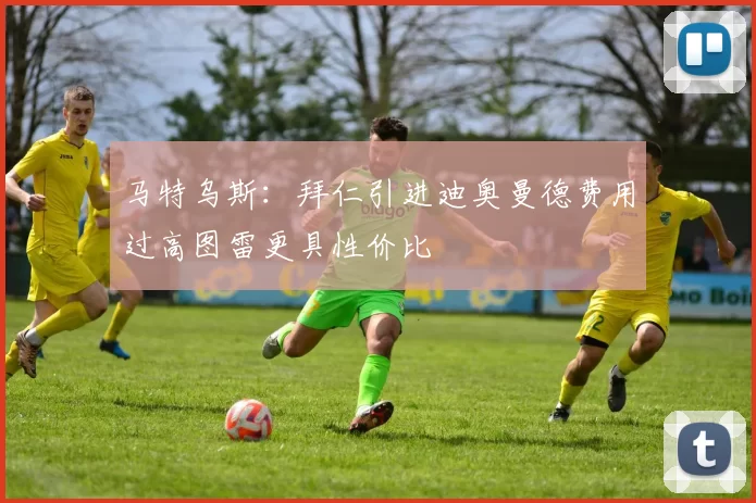 马特乌斯：拜仁引进迪奥曼德费用过高图雷更具性价比