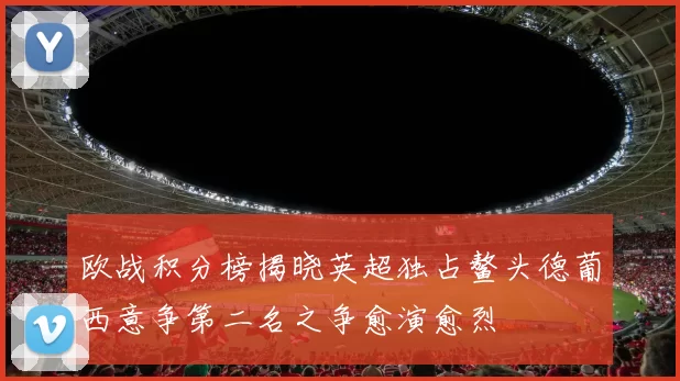欧战积分榜揭晓英超独占鳌头德葡西意争第二名之争愈演愈烈