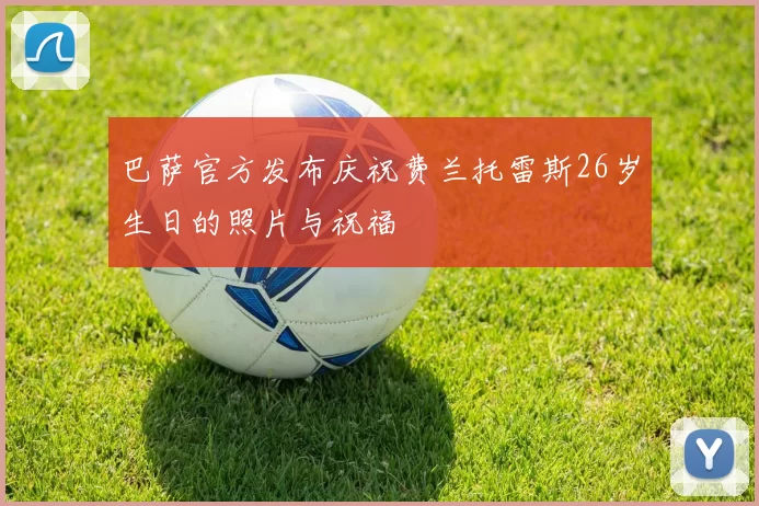 巴萨官方发布庆祝费兰托雷斯26岁生日的照片与祝福