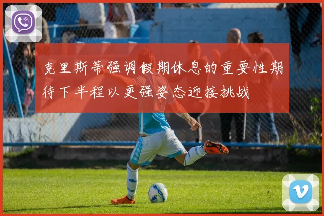 克里斯蒂强调假期休息的重要性期待下半程以更强姿态迎接挑战