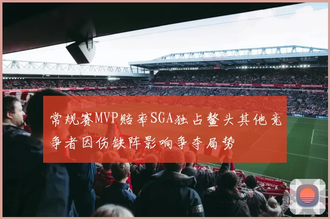 常规赛MVP赔率SGA独占鳌头其他竞争者因伤缺阵影响争夺局势