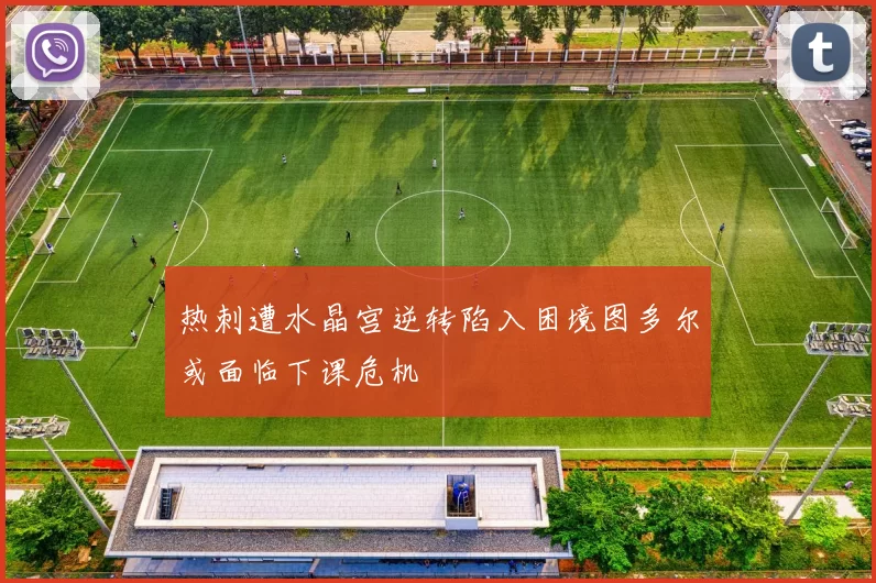 热刺遭水晶宫逆转陷入困境图多尔或面临下课危机