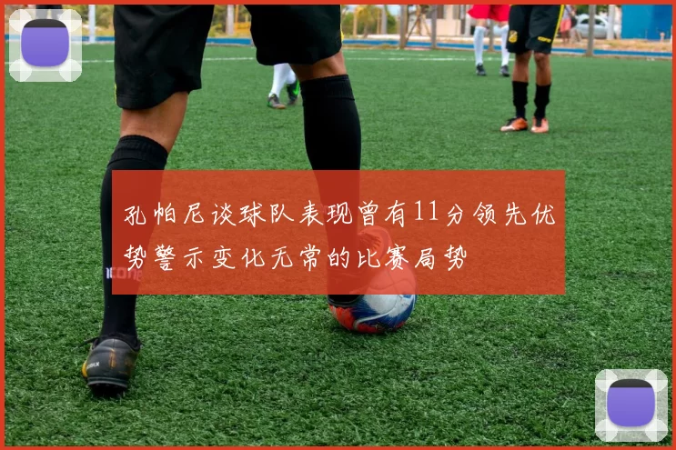 孔帕尼谈球队表现曾有11分领先优势警示变化无常的比赛局势