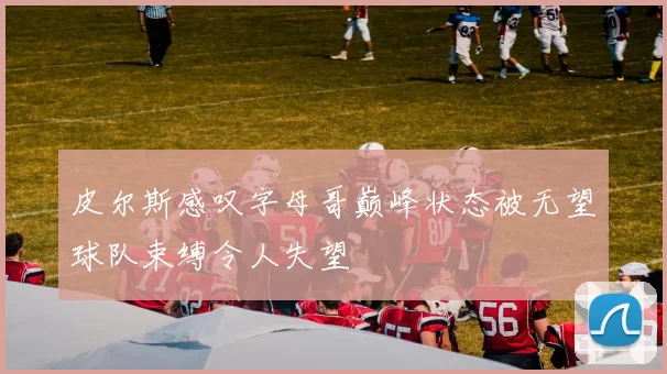 皮尔斯感叹字母哥巅峰状态被无望球队束缚令人失望