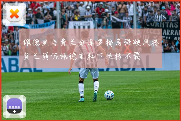 佩德里与费兰分享罗梅乌强硬风格费兰调侃佩德里私下性格不羁