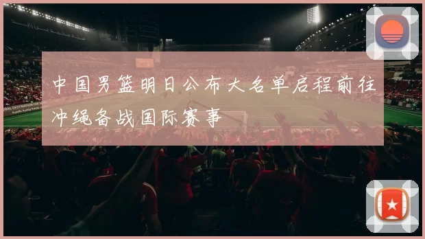 中国男篮明日公布大名单启程前往冲绳备战国际赛事