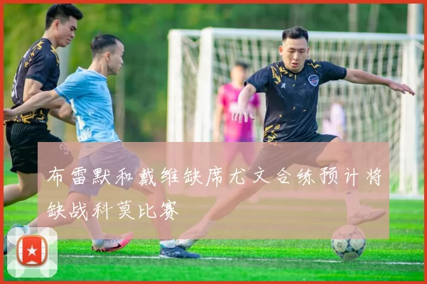 布雷默和戴维缺席尤文合练预计将缺战科莫比赛