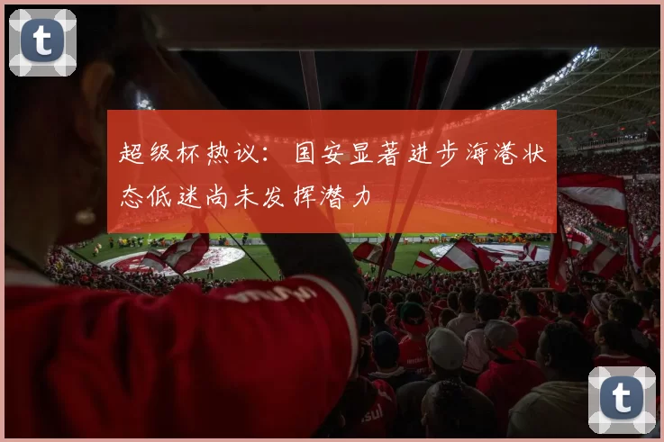 超级杯热议：国安显著进步海港状态低迷尚未发挥潜力