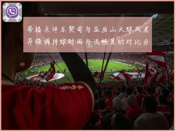 蒂格点评东契奇与亚历山大球风差异强调持球时间与流畅度的对比分析