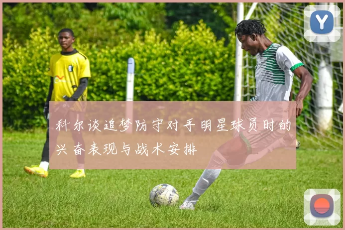 科尔谈追梦防守对手明星球员时的兴奋表现与战术安排