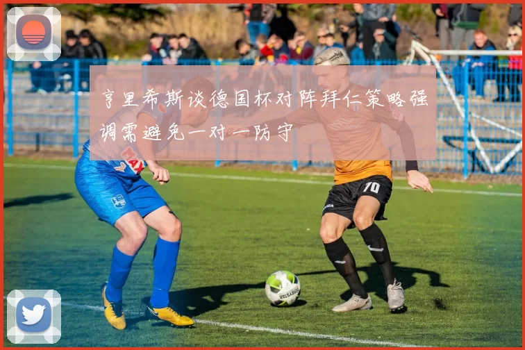 亨里希斯谈德国杯对阵拜仁策略强调需避免一对一防守
