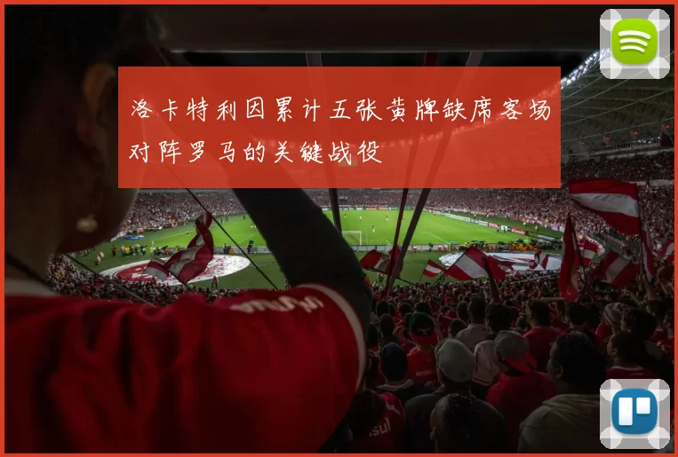 洛卡特利因累计五张黄牌缺席客场对阵罗马的关键战役