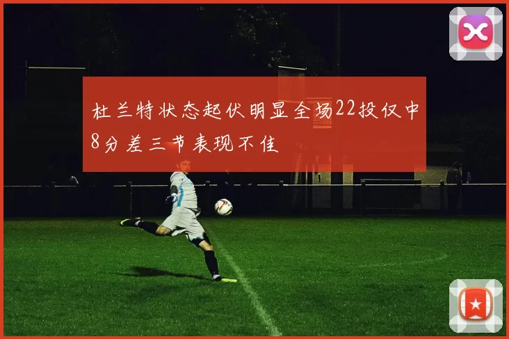 杜兰特状态起伏明显全场22投仅中8分差三节表现不佳