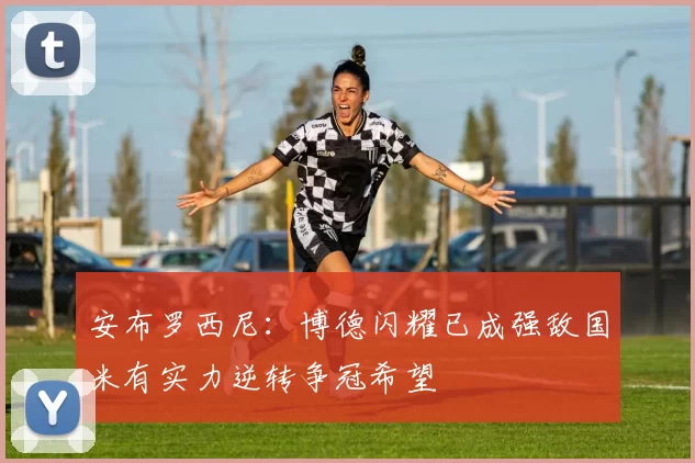 安布罗西尼：博德闪耀已成强敌国米有实力逆转争冠希望