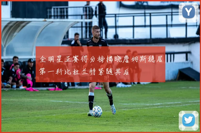 全明星正赛得分榜揭晓詹姆斯稳居第一科比杜兰特紧随其后