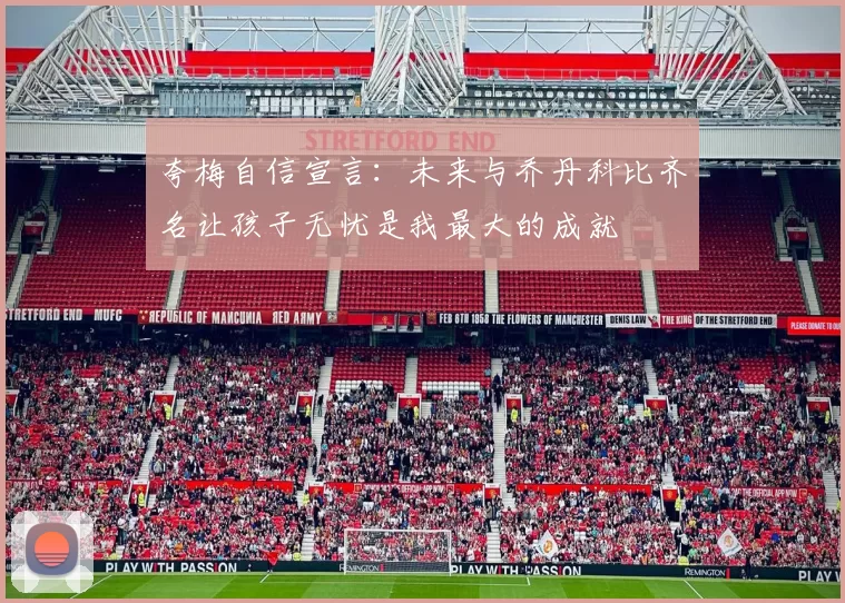 夸梅自信宣言：未来与乔丹科比齐名让孩子无忧是我最大的成就