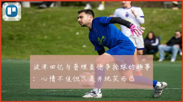 波津回忆与普理查德争抢球的趣事：心情不佳但只是开玩笑而已