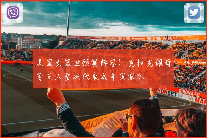 美国女篮世预赛阵容！克拉克佩奇等五人首次代表成年国家队