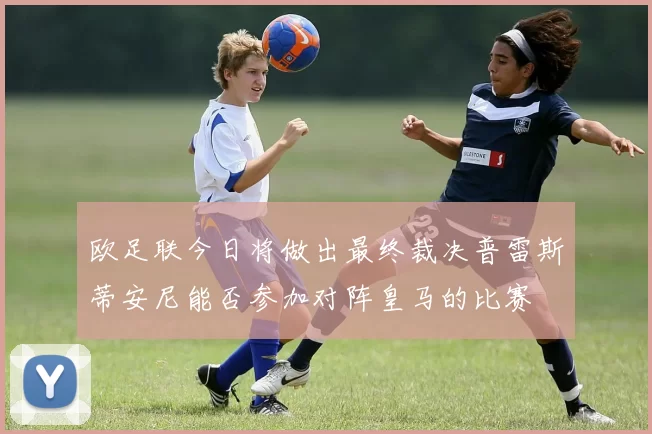 欧足联今日将做出最终裁决普雷斯蒂安尼能否参加对阵皇马的比赛