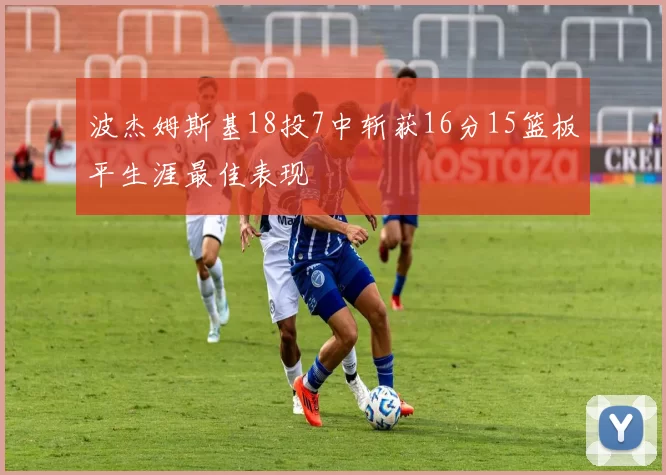 波杰姆斯基18投7中斩获16分15篮板平生涯最佳表现