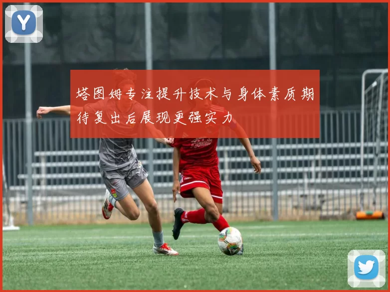 塔图姆专注提升技术与身体素质期待复出后展现更强实力