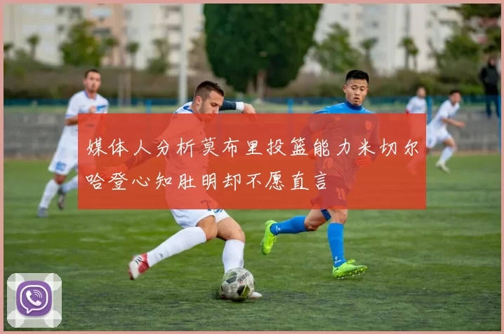 媒体人分析莫布里投篮能力米切尔哈登心知肚明却不愿直言