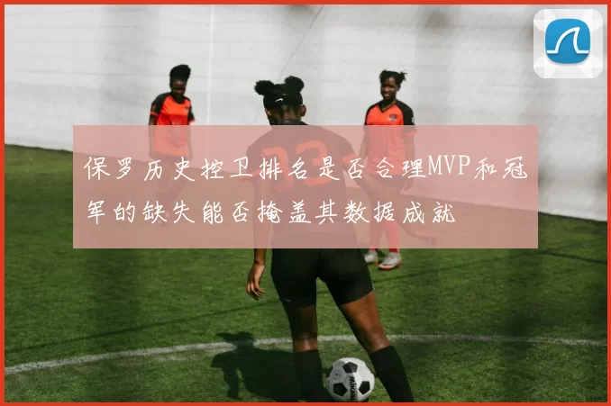 保罗历史控卫排名是否合理MVP和冠军的缺失能否掩盖其数据成就
