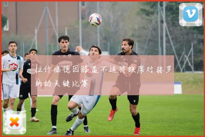 拉什福德因膝盖不适将缺席对赫罗纳的关键比赛