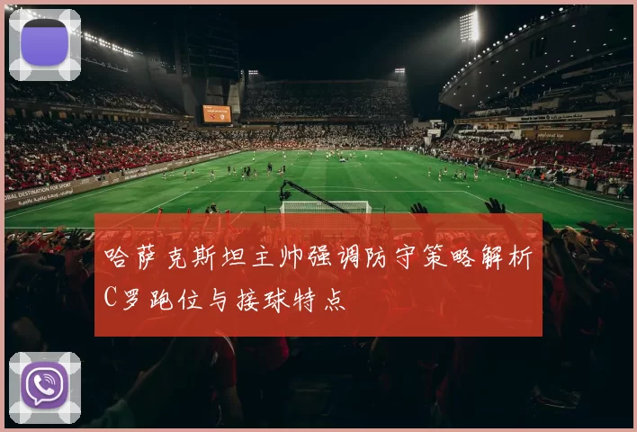 哈萨克斯坦主帅强调防守策略解析C罗跑位与接球特点