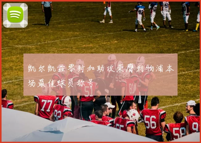 凯尔凯兹零封加助攻荣膺利物浦本场最佳球员称号