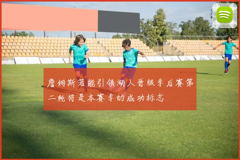 詹姆斯若能引领湖人晋级季后赛第二轮将是本赛季的成功标志
