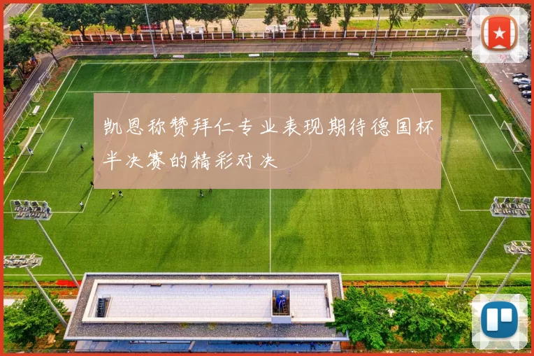 凯恩称赞拜仁专业表现期待德国杯半决赛的精彩对决